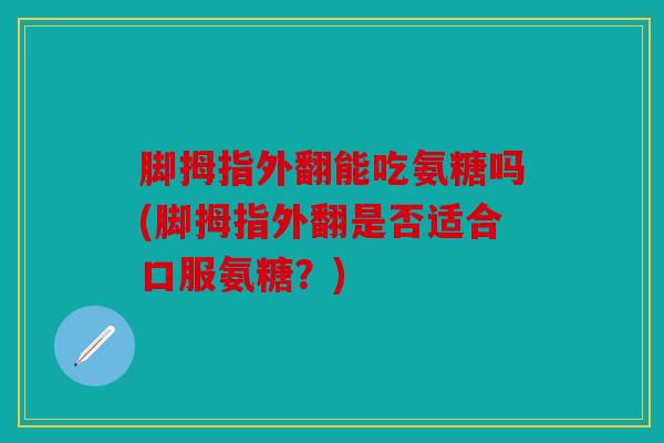 脚拇指外翻能吃氨糖吗(脚拇指外翻是否适合口服氨糖？)