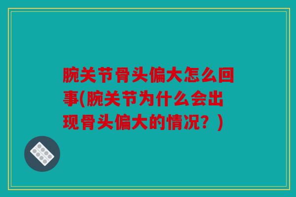 腕关节骨头偏大怎么回事(腕关节为什么会出现骨头偏大的情况？)