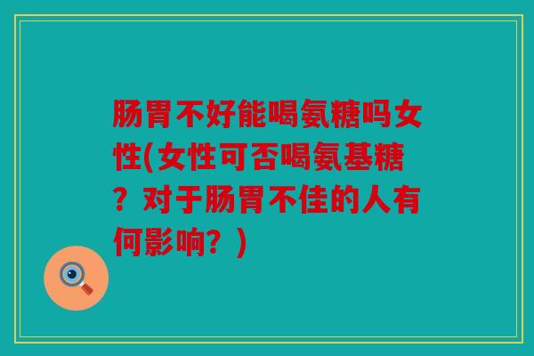 肠胃不好能喝氨糖吗女性(女性可否喝氨基糖？对于肠胃不佳的人有何影响？)