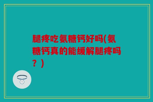 腿疼吃氨糖钙好吗(氨糖钙真的能缓解腿疼吗？)