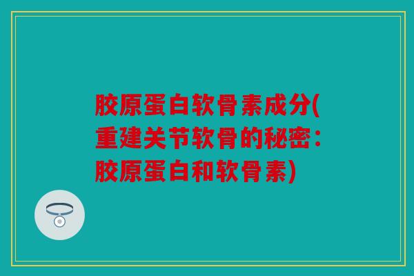 胶原蛋白软骨素成分(重建关节软骨的秘密：胶原蛋白和软骨素)