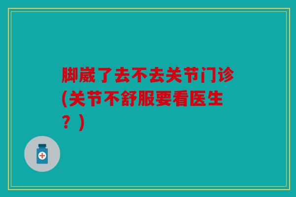 脚崴了去不去关节门诊(关节不舒服要看医生？)