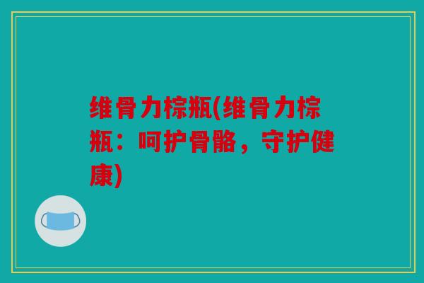 维骨力棕瓶(维骨力棕瓶：呵护骨骼，守护健康)