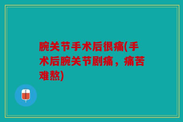 腕关节手术后很痛(手术后腕关节剧痛，痛苦难熬)