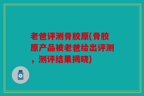 老爸评测骨胶原(骨胶原产品被老爸给出评测，测评结果揭晓)