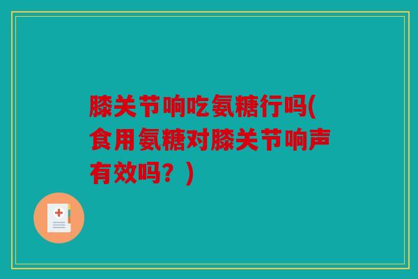 膝关节响吃氨糖行吗(食用氨糖对膝关节响声有效吗？)