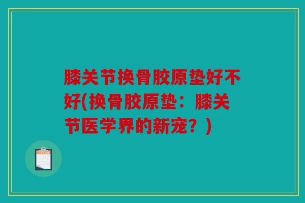 膝关节换骨胶原垫好不好(换骨胶原垫：膝关节医学界的新宠？)