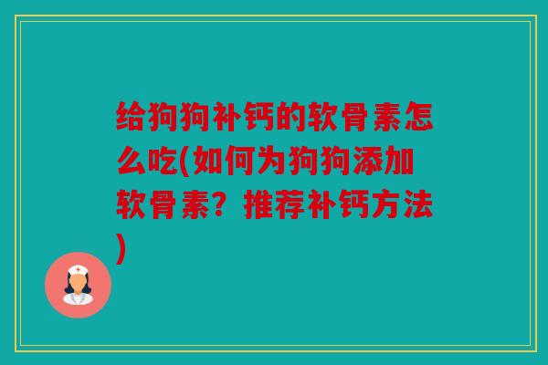 给狗狗补钙的软骨素怎么吃(如何为狗狗添加软骨素？推荐补钙方法)