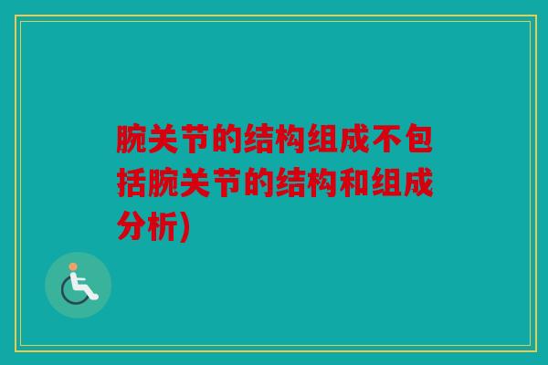 腕关节的结构组成不包括腕关节的结构和组成分析)