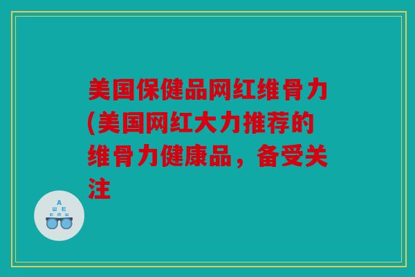 美国保健品网红维骨力(美国网红大力推荐的维骨力健康品，备受关注