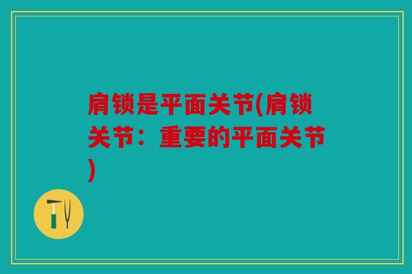 肩锁是平面关节(肩锁关节：重要的平面关节)