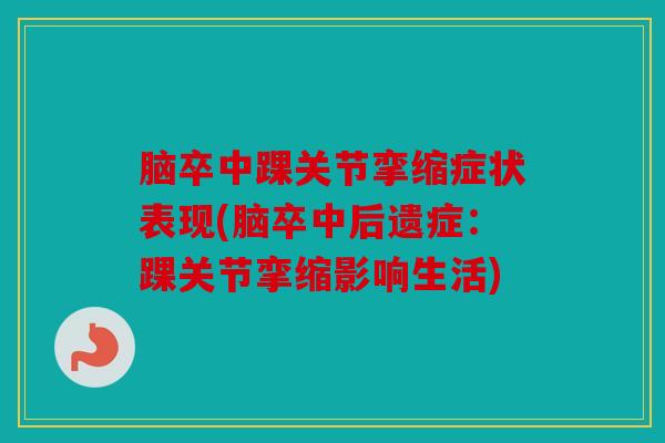 脑卒中踝关节挛缩症状表现(脑卒中后遗症：踝关节挛缩影响生活)-第1张图片-关节骑士
