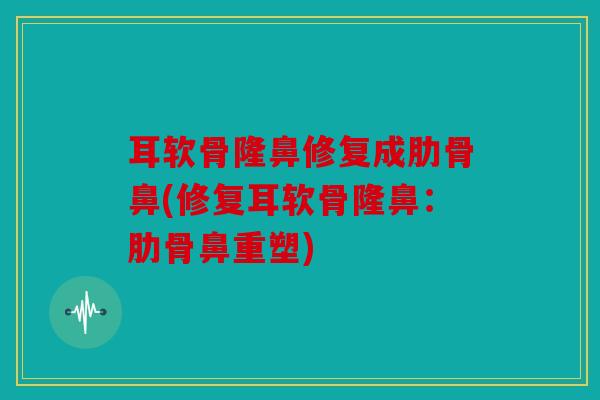 耳软骨隆鼻修复成肋骨鼻(修复耳软骨隆鼻：肋骨鼻重塑)