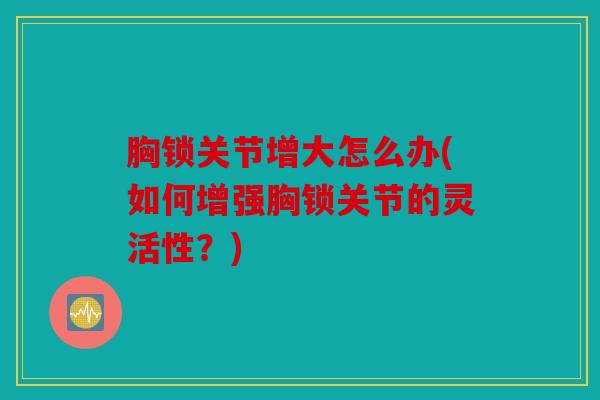 胸锁关节增大怎么办(如何增强胸锁关节的灵活性？)