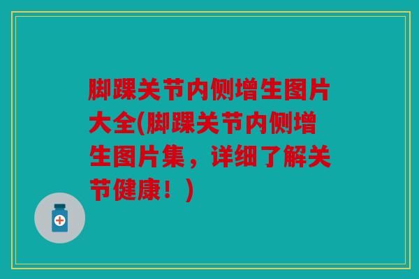 脚踝关节内侧增生图片大全(脚踝关节内侧增生图片集，详细了解关节健康！)