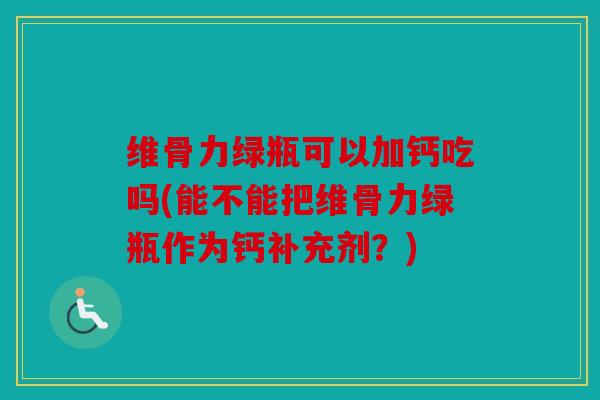 维骨力绿瓶可以加钙吃吗(能不能把维骨力绿瓶作为钙补充剂？)
