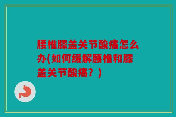 腰椎膝盖关节酸痛怎么办(如何缓解腰椎和膝盖关节酸痛？)