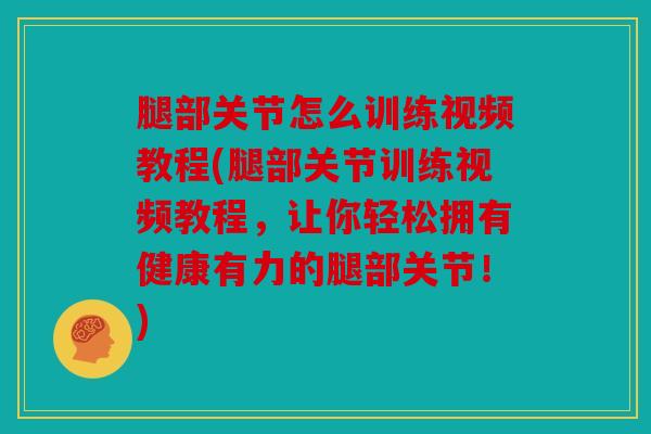 腿部关节怎么训练视频教程(腿部关节训练视频教程，让你轻松拥有健康有力的腿部关节！)