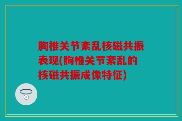 胸椎关节紊乱核磁共振表现(胸椎关节紊乱的核磁共振成像特征)