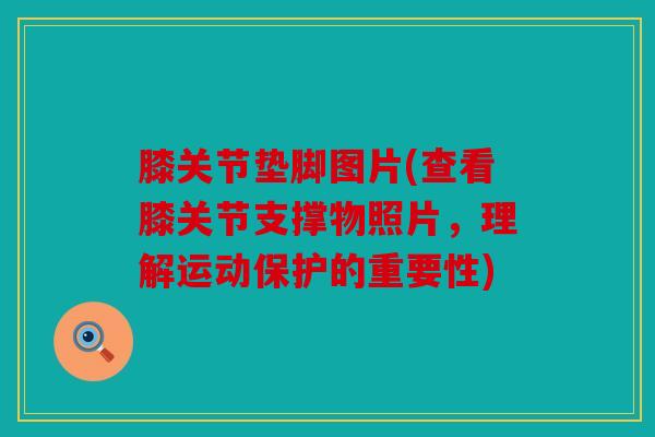 膝关节垫脚图片(查看膝关节支撑物照片，理解运动保护的重要性)