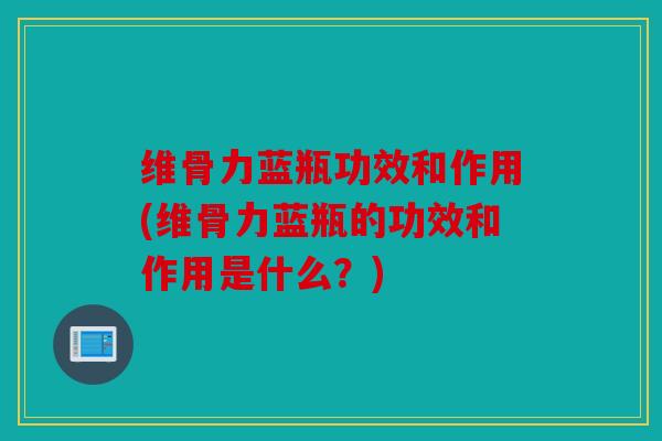 维骨力蓝瓶功效和作用(维骨力蓝瓶的功效和作用是什么？)