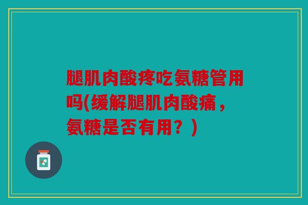 腿肌肉酸疼吃氨糖管用吗(缓解腿肌肉酸痛，氨糖是否有用？)