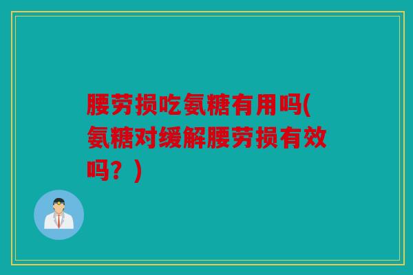 腰劳损吃氨糖有用吗(氨糖对缓解腰劳损有效吗？)