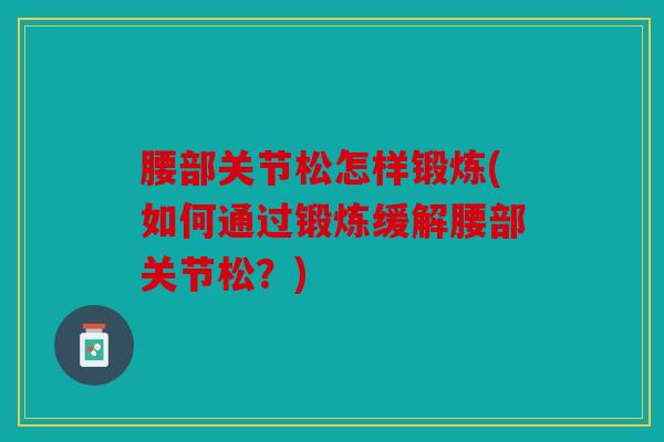 腰部关节松怎样锻炼(如何通过锻炼缓解腰部关节松？)