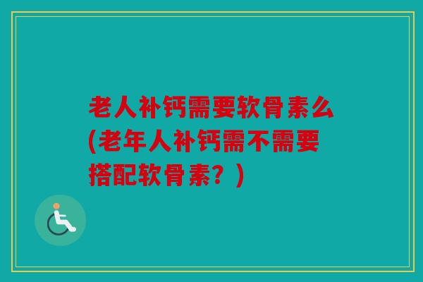 老人补钙需要软骨素么(老年人补钙需不需要搭配软骨素？)