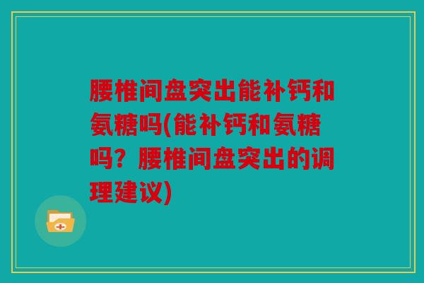 腰椎间盘突出能补钙和氨糖吗(能补钙和氨糖吗？腰椎间盘突出的调理建议)