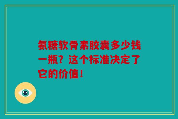 氨糖软骨素胶囊多少钱一瓶？这个标准决定了它的价值！