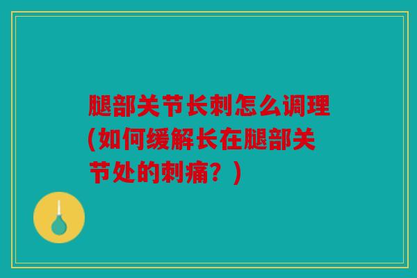 腿部关节长刺怎么调理(如何缓解长在腿部关节处的刺痛？)