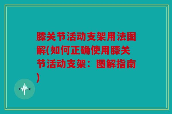 膝关节活动支架用法图解(如何正确使用膝关节活动支架：图解指南)
