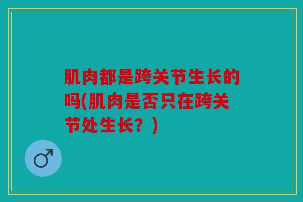肌肉都是跨关节生长的吗(肌肉是否只在跨关节处生长？)-第1张图片-关节骑士