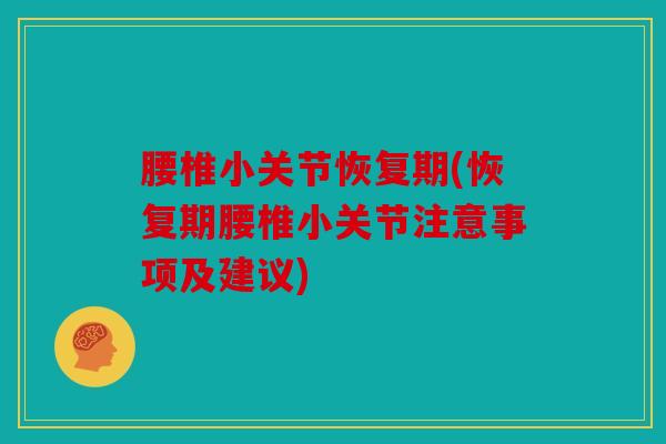 腰椎小关节恢复期(恢复期腰椎小关节注意事项及建议)