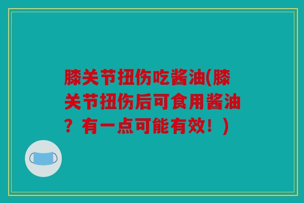 膝关节扭伤吃酱油(膝关节扭伤后可食用酱油？有一点可能有效！)