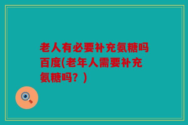 老人有必要补充氨糖吗百度(老年人需要补充氨糖吗？)