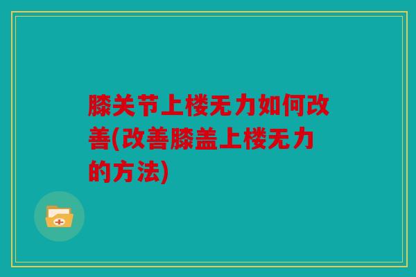 膝关节上楼无力如何改善(改善膝盖上楼无力的方法)