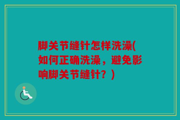 脚关节缝针怎样洗澡(如何正确洗澡，避免影响脚关节缝针？)