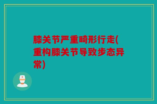 膝关节严重畸形行走(重构膝关节导致步态异常)