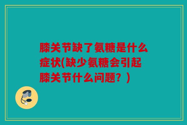 膝关节缺了氨糖是什么症状(缺少氨糖会引起膝关节什么问题？)