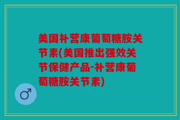 美国补营康葡萄糖胺关节素(美国推出强效关节保健产品-补营康葡萄糖胺关节素)