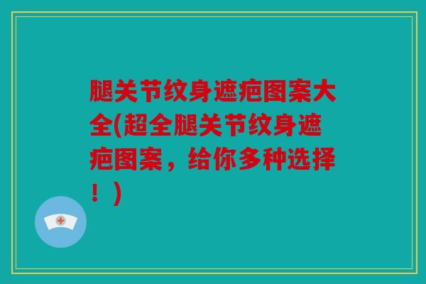 腿关节纹身遮疤图案大全(超全腿关节纹身遮疤图案，给你多种选择！)-第1张图片-关节骑士