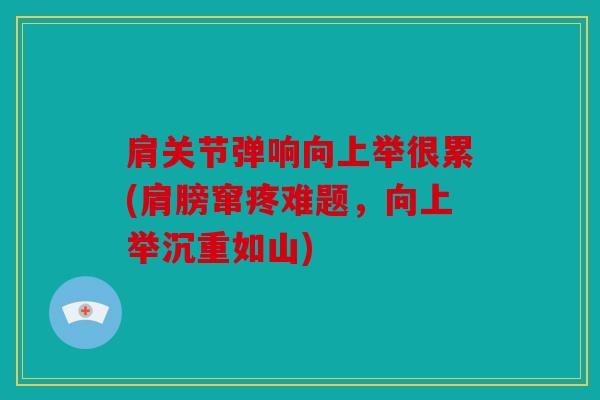 肩关节弹响向上举很累(肩膀窜疼难题，向上举沉重如山)