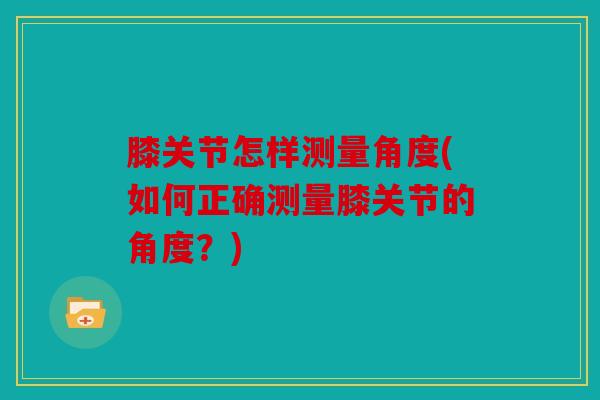 膝关节怎样测量角度(如何正确测量膝关节的角度？)