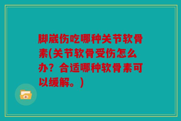 脚崴伤吃哪种关节软骨素(关节软骨受伤怎么办？合适哪种软骨素可以缓解。)