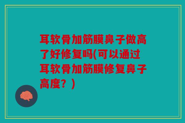 耳软骨加筋膜鼻子做高了好修复吗(可以通过耳软骨加筋膜修复鼻子高度？)