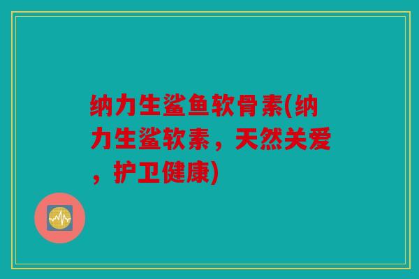 纳力生鲨鱼软骨素(纳力生鲨软素,天然关爱,护卫健康)-第1张图片-关节骑士 纳力生鲨鱼软骨素(纳力生鲨软素,天然关爱,护卫健康)-第1张图片-关节骑士