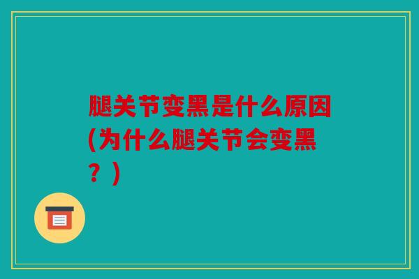 腿关节变黑是什么原因(为什么腿关节会变黑？)