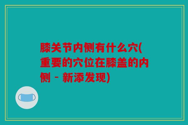 膝关节内侧有什么穴(重要的穴位在膝盖的内侧 - 新添发现)-第1张图片-关节骑士 膝关节内侧有什么穴(重要的穴位在膝盖的内侧 - 新添发现)-第1张图片-关节骑士
